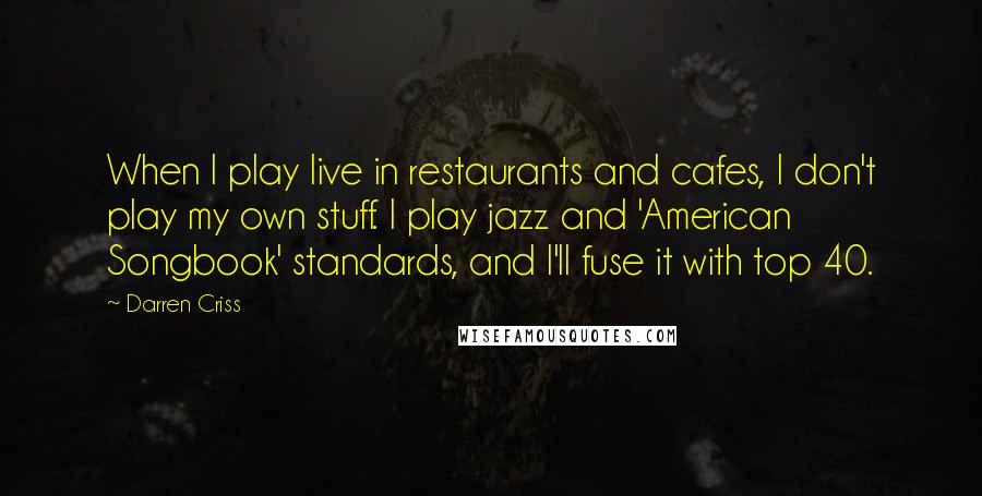 Darren Criss Quotes: When I play live in restaurants and cafes, I don't play my own stuff. I play jazz and 'American Songbook' standards, and I'll fuse it with top 40.