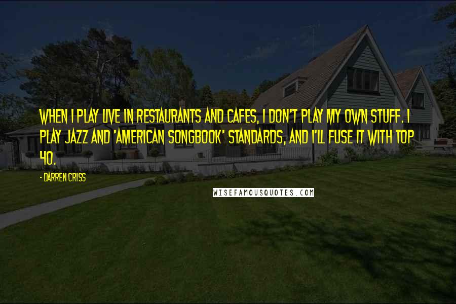 Darren Criss Quotes: When I play live in restaurants and cafes, I don't play my own stuff. I play jazz and 'American Songbook' standards, and I'll fuse it with top 40.