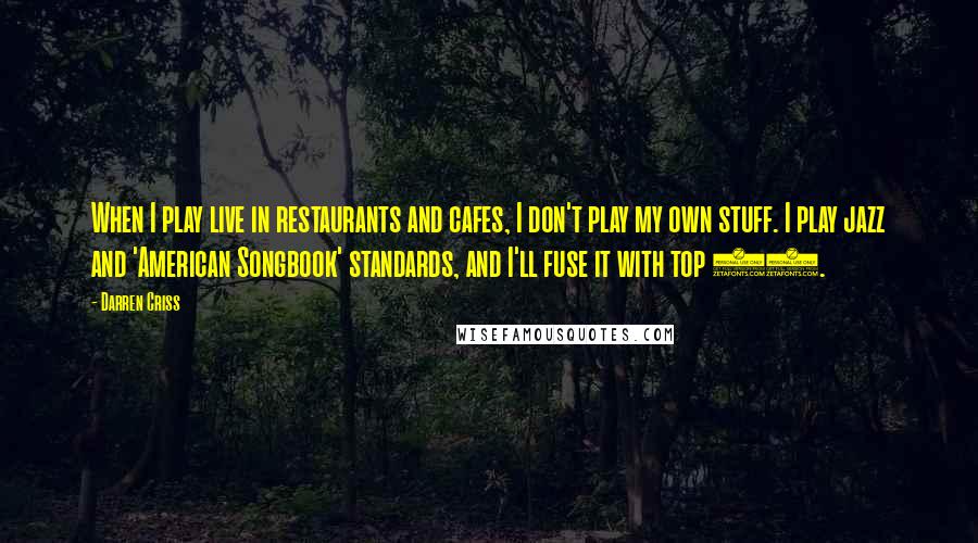 Darren Criss Quotes: When I play live in restaurants and cafes, I don't play my own stuff. I play jazz and 'American Songbook' standards, and I'll fuse it with top 40.