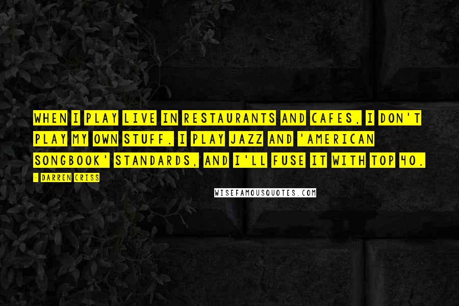 Darren Criss Quotes: When I play live in restaurants and cafes, I don't play my own stuff. I play jazz and 'American Songbook' standards, and I'll fuse it with top 40.