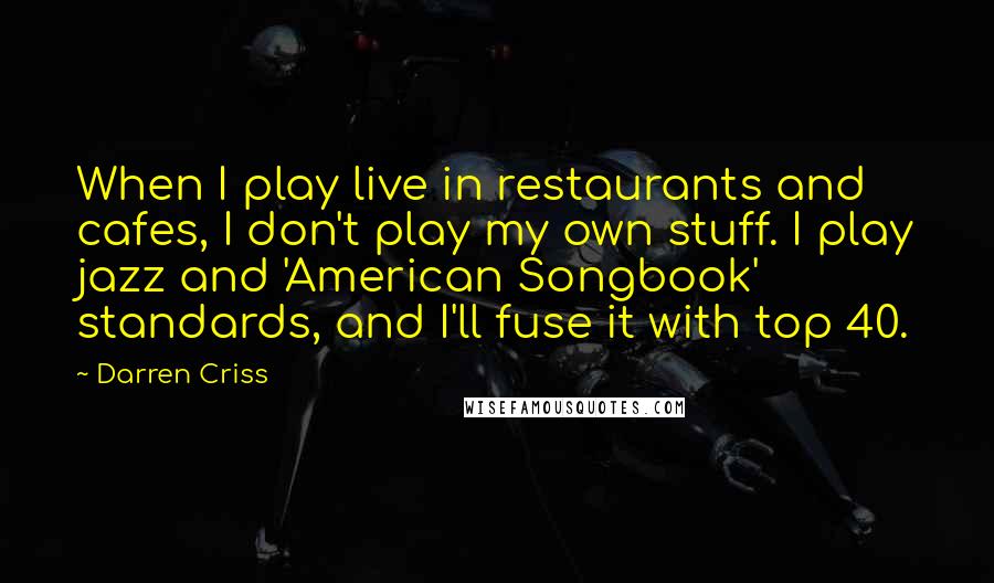 Darren Criss Quotes: When I play live in restaurants and cafes, I don't play my own stuff. I play jazz and 'American Songbook' standards, and I'll fuse it with top 40.