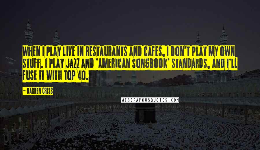 Darren Criss Quotes: When I play live in restaurants and cafes, I don't play my own stuff. I play jazz and 'American Songbook' standards, and I'll fuse it with top 40.