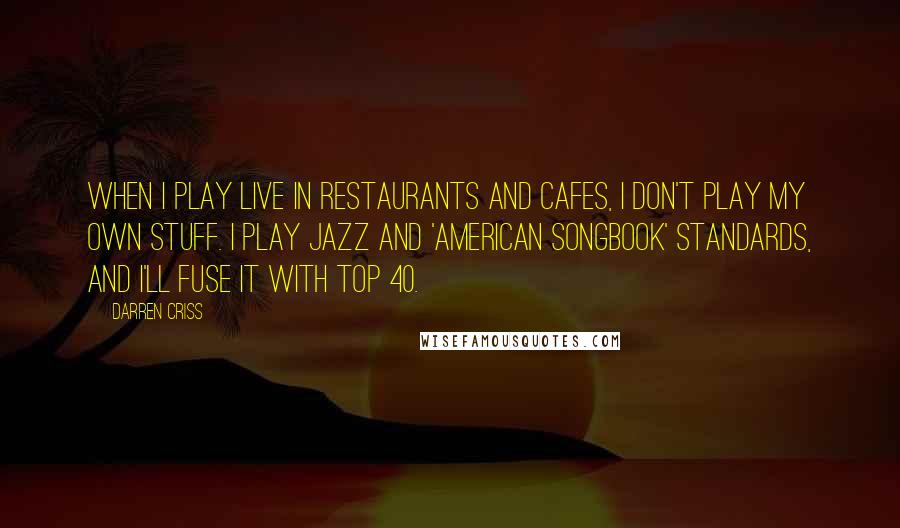 Darren Criss Quotes: When I play live in restaurants and cafes, I don't play my own stuff. I play jazz and 'American Songbook' standards, and I'll fuse it with top 40.