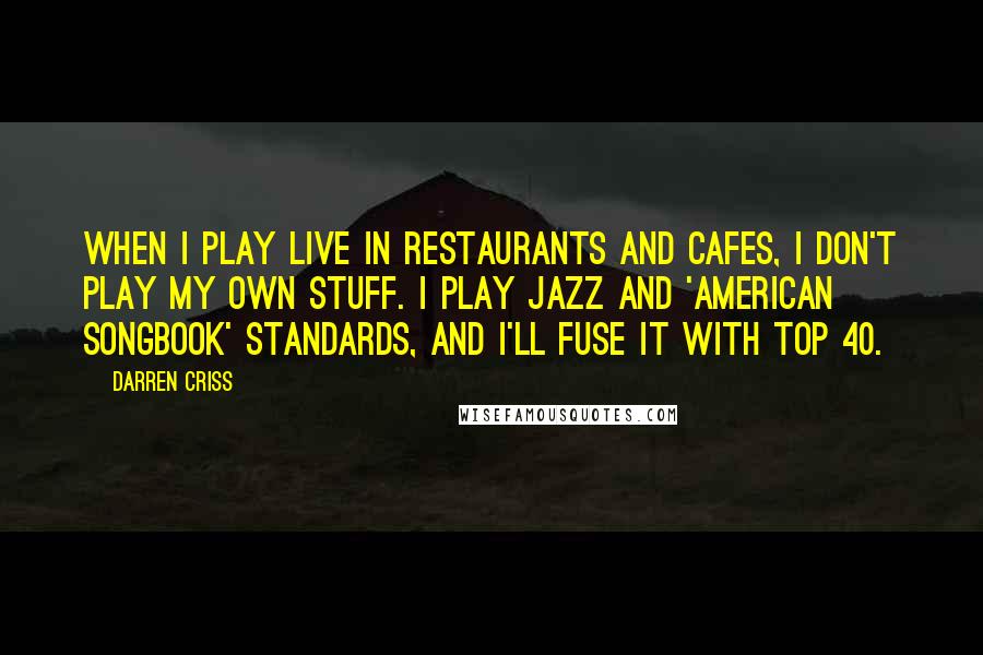 Darren Criss Quotes: When I play live in restaurants and cafes, I don't play my own stuff. I play jazz and 'American Songbook' standards, and I'll fuse it with top 40.