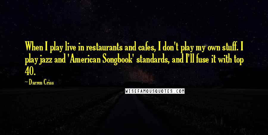 Darren Criss Quotes: When I play live in restaurants and cafes, I don't play my own stuff. I play jazz and 'American Songbook' standards, and I'll fuse it with top 40.