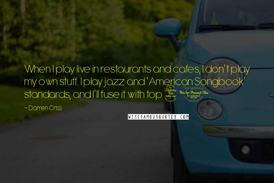 Darren Criss Quotes: When I play live in restaurants and cafes, I don't play my own stuff. I play jazz and 'American Songbook' standards, and I'll fuse it with top 40.