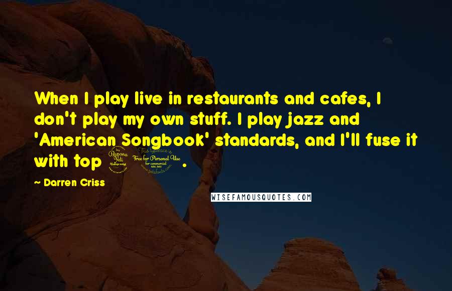 Darren Criss Quotes: When I play live in restaurants and cafes, I don't play my own stuff. I play jazz and 'American Songbook' standards, and I'll fuse it with top 40.