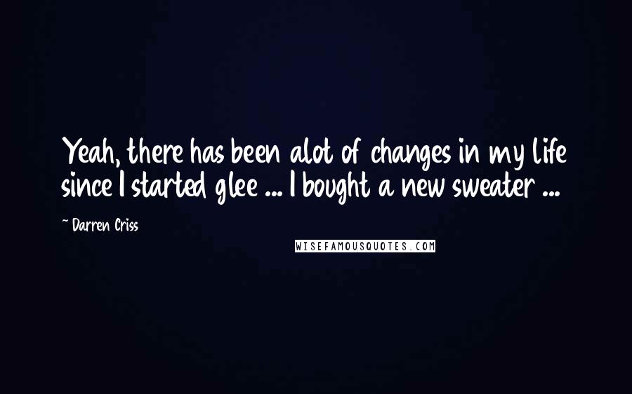 Darren Criss Quotes: Yeah, there has been alot of changes in my life since I started glee ... I bought a new sweater ...