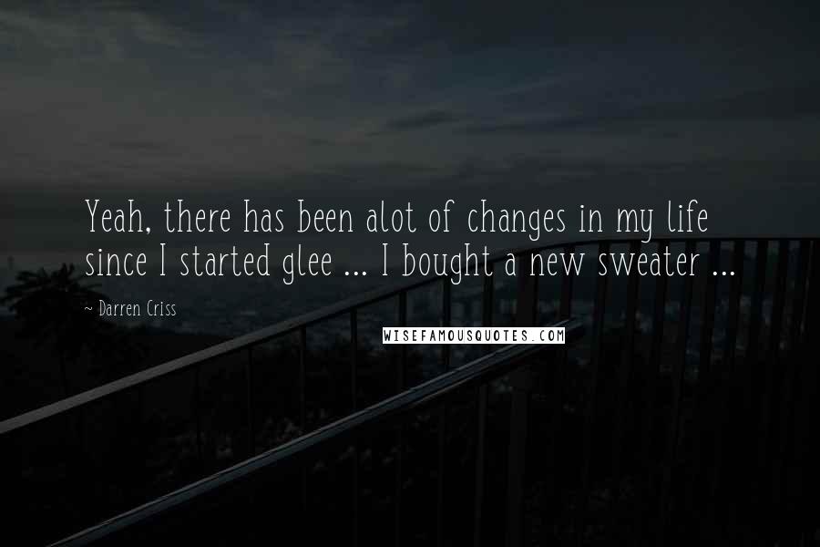 Darren Criss Quotes: Yeah, there has been alot of changes in my life since I started glee ... I bought a new sweater ...