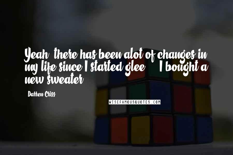 Darren Criss Quotes: Yeah, there has been alot of changes in my life since I started glee ... I bought a new sweater ...
