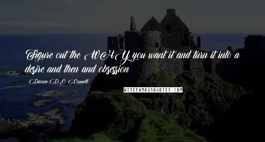 Darren D.O. Connell Quotes: Figure out the WHY you want it and turn it into a desire and then and obsession!