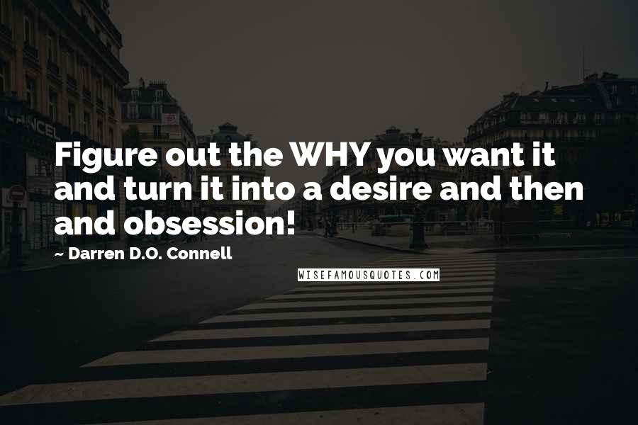 Darren D.O. Connell Quotes: Figure out the WHY you want it and turn it into a desire and then and obsession!