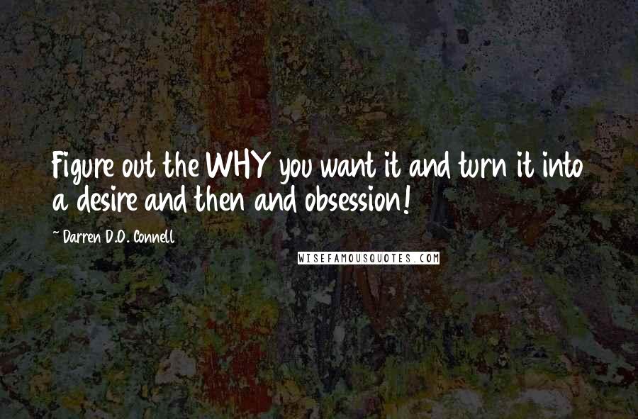 Darren D.O. Connell Quotes: Figure out the WHY you want it and turn it into a desire and then and obsession!