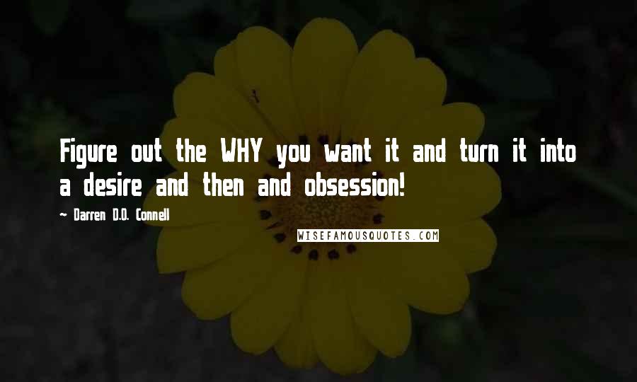 Darren D.O. Connell Quotes: Figure out the WHY you want it and turn it into a desire and then and obsession!