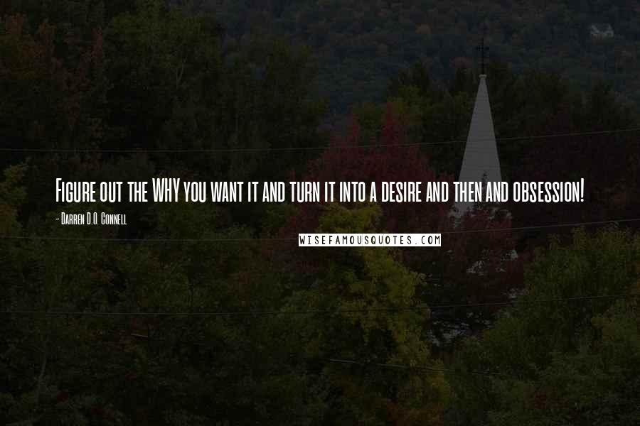 Darren D.O. Connell Quotes: Figure out the WHY you want it and turn it into a desire and then and obsession!