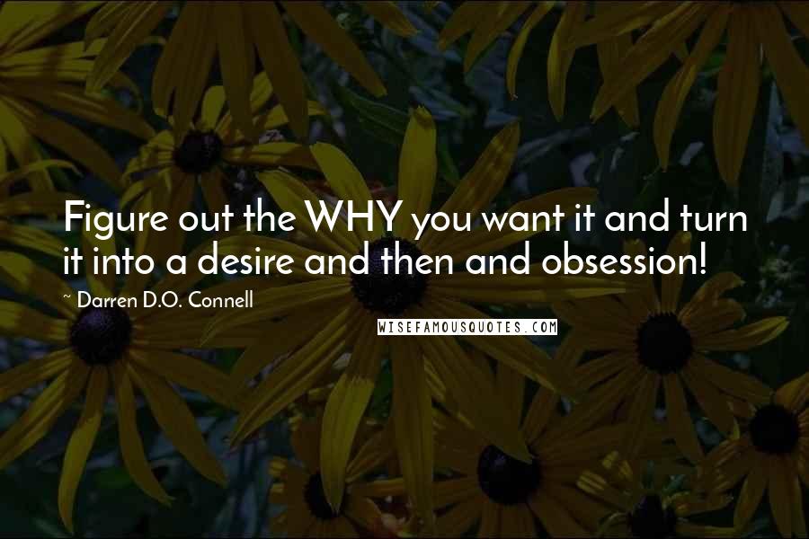 Darren D.O. Connell Quotes: Figure out the WHY you want it and turn it into a desire and then and obsession!