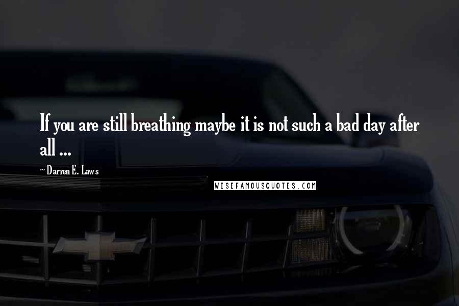 Darren E. Laws Quotes: If you are still breathing maybe it is not such a bad day after all ...