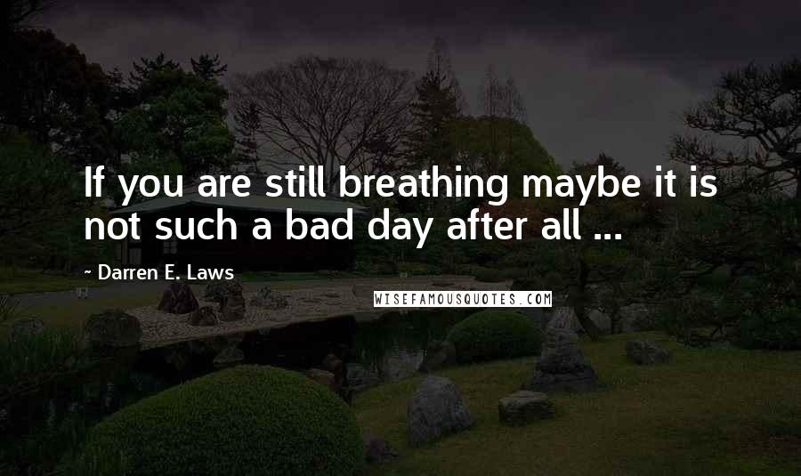 Darren E. Laws Quotes: If you are still breathing maybe it is not such a bad day after all ...