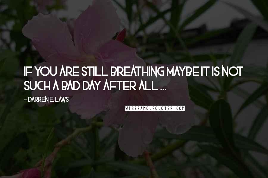 Darren E. Laws Quotes: If you are still breathing maybe it is not such a bad day after all ...