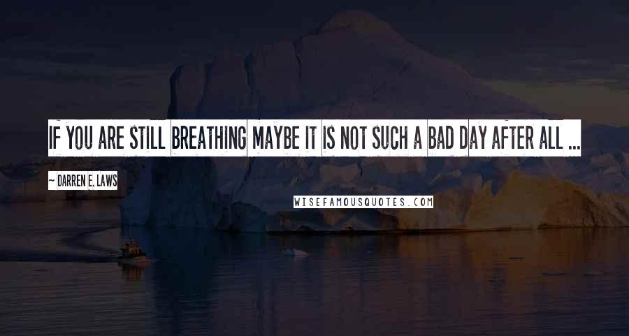 Darren E. Laws Quotes: If you are still breathing maybe it is not such a bad day after all ...