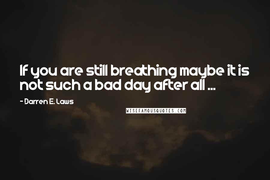 Darren E. Laws Quotes: If you are still breathing maybe it is not such a bad day after all ...