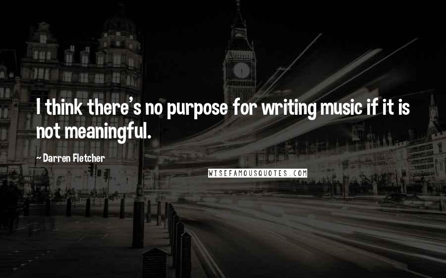 Darren Fletcher Quotes: I think there's no purpose for writing music if it is not meaningful.