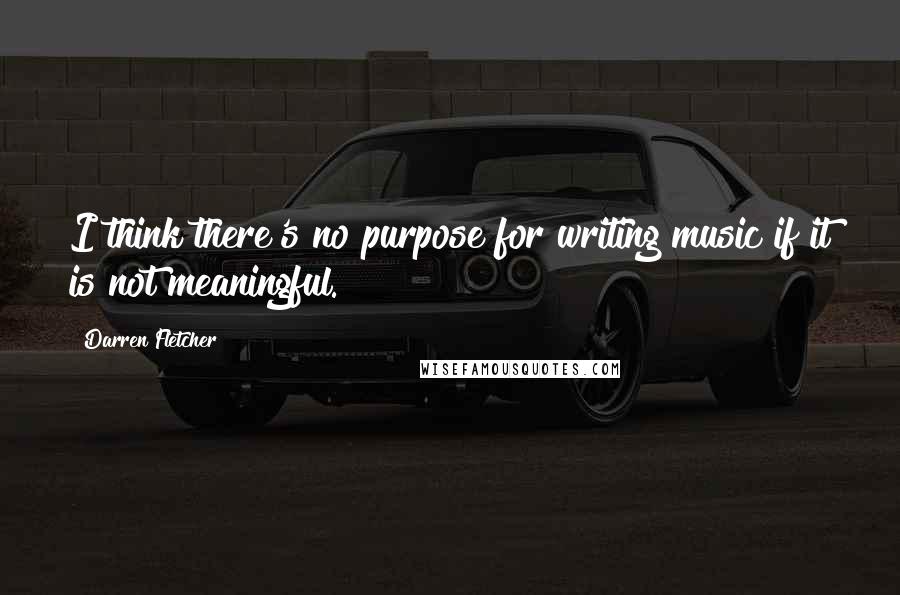 Darren Fletcher Quotes: I think there's no purpose for writing music if it is not meaningful.