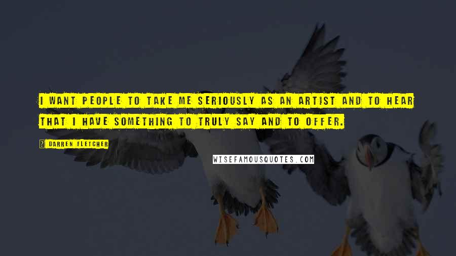 Darren Fletcher Quotes: I want people to take me seriously as an artist and to hear that I have something to truly say and to offer.