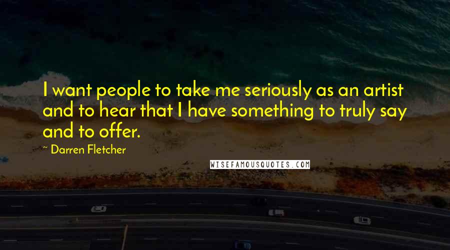 Darren Fletcher Quotes: I want people to take me seriously as an artist and to hear that I have something to truly say and to offer.