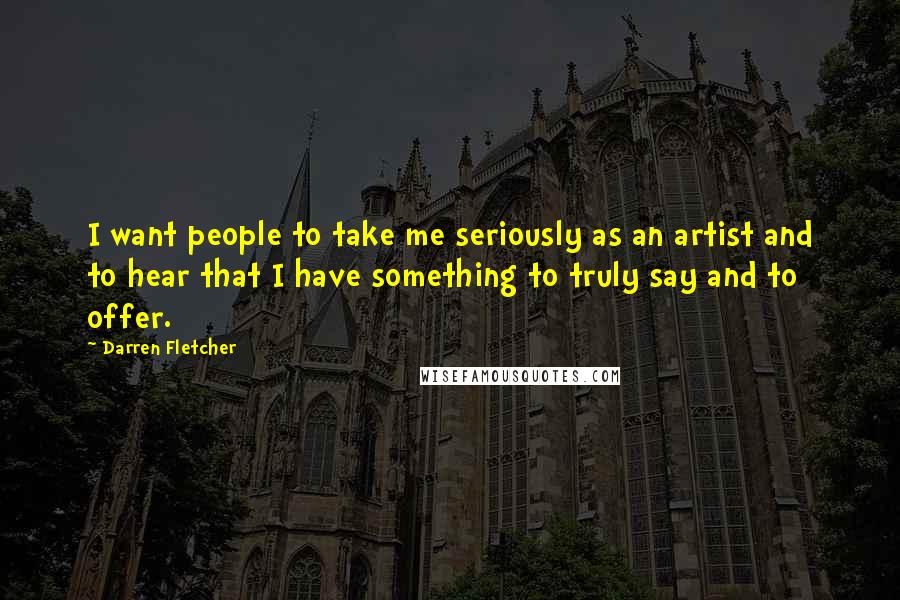 Darren Fletcher Quotes: I want people to take me seriously as an artist and to hear that I have something to truly say and to offer.