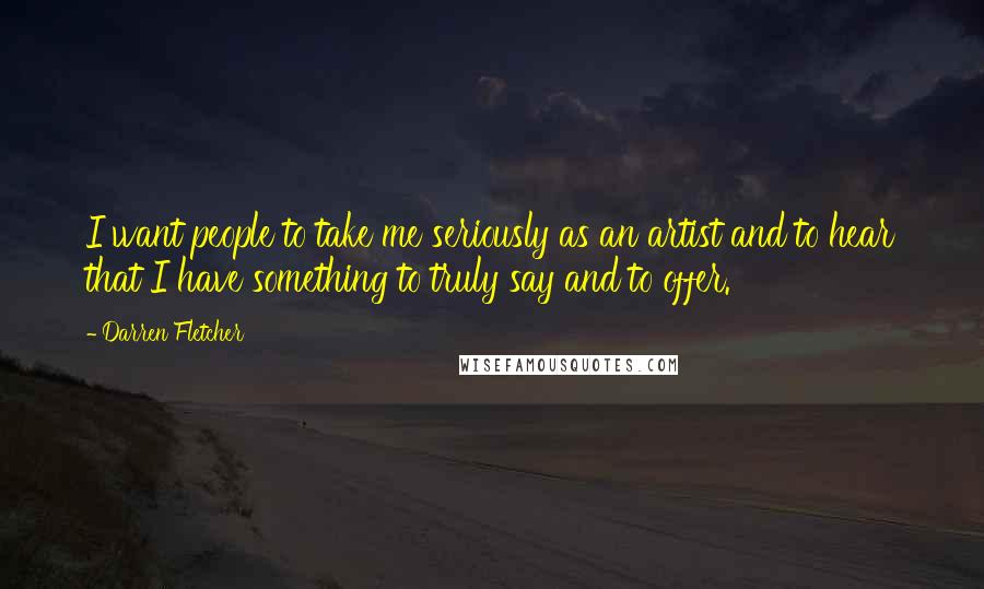 Darren Fletcher Quotes: I want people to take me seriously as an artist and to hear that I have something to truly say and to offer.