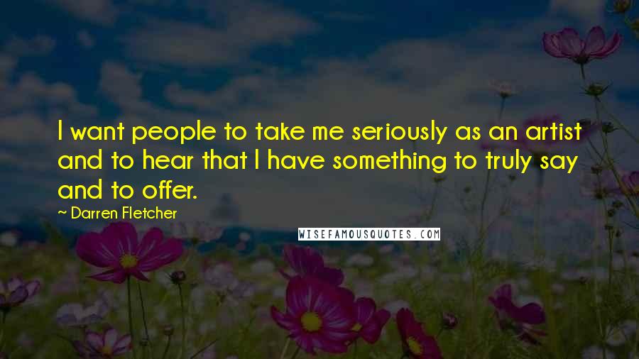 Darren Fletcher Quotes: I want people to take me seriously as an artist and to hear that I have something to truly say and to offer.