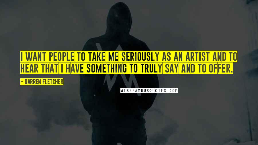 Darren Fletcher Quotes: I want people to take me seriously as an artist and to hear that I have something to truly say and to offer.