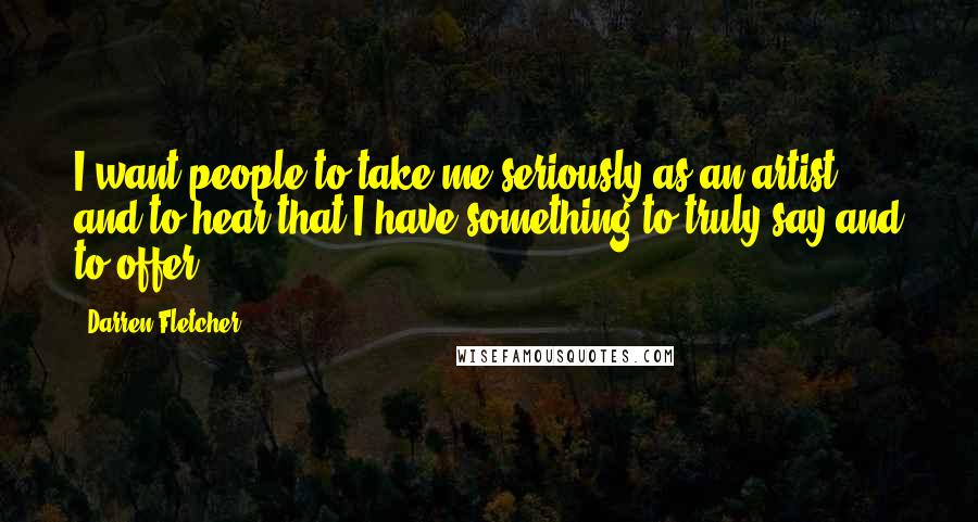Darren Fletcher Quotes: I want people to take me seriously as an artist and to hear that I have something to truly say and to offer.