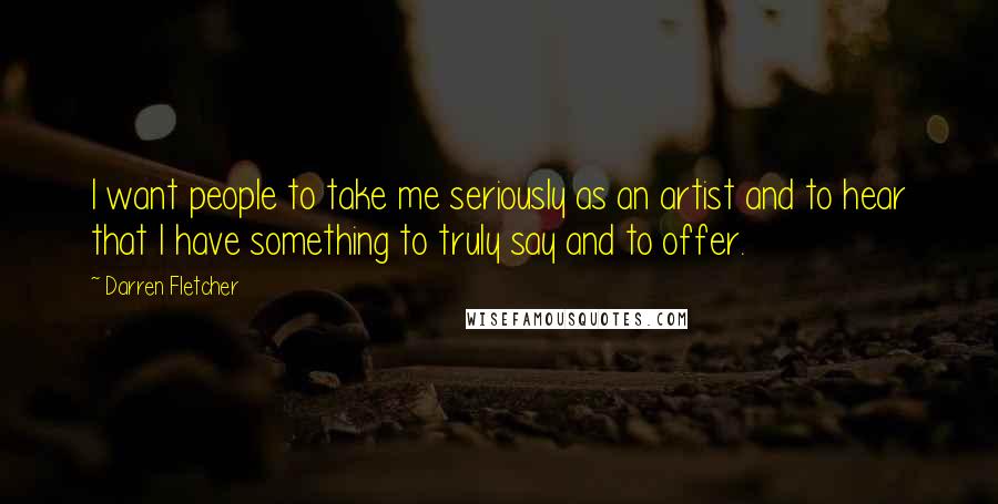 Darren Fletcher Quotes: I want people to take me seriously as an artist and to hear that I have something to truly say and to offer.