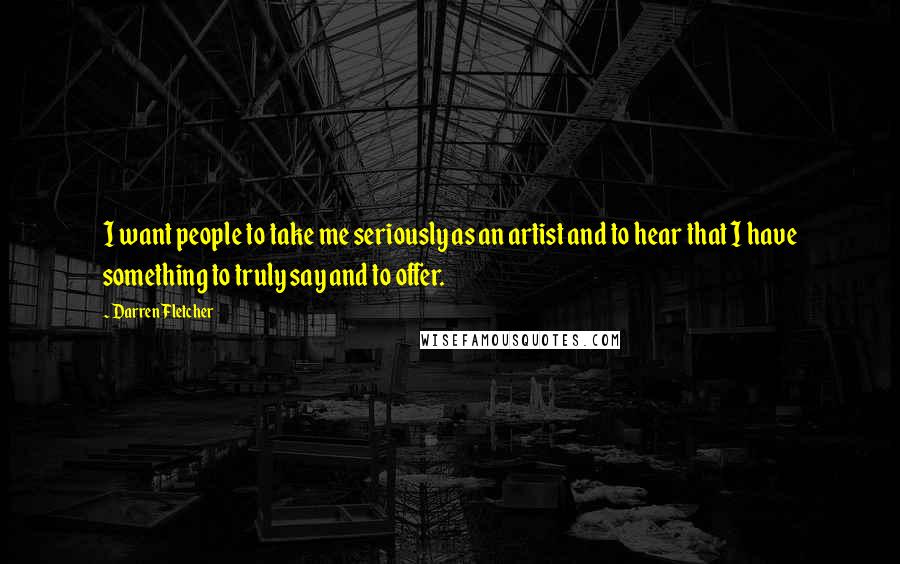 Darren Fletcher Quotes: I want people to take me seriously as an artist and to hear that I have something to truly say and to offer.