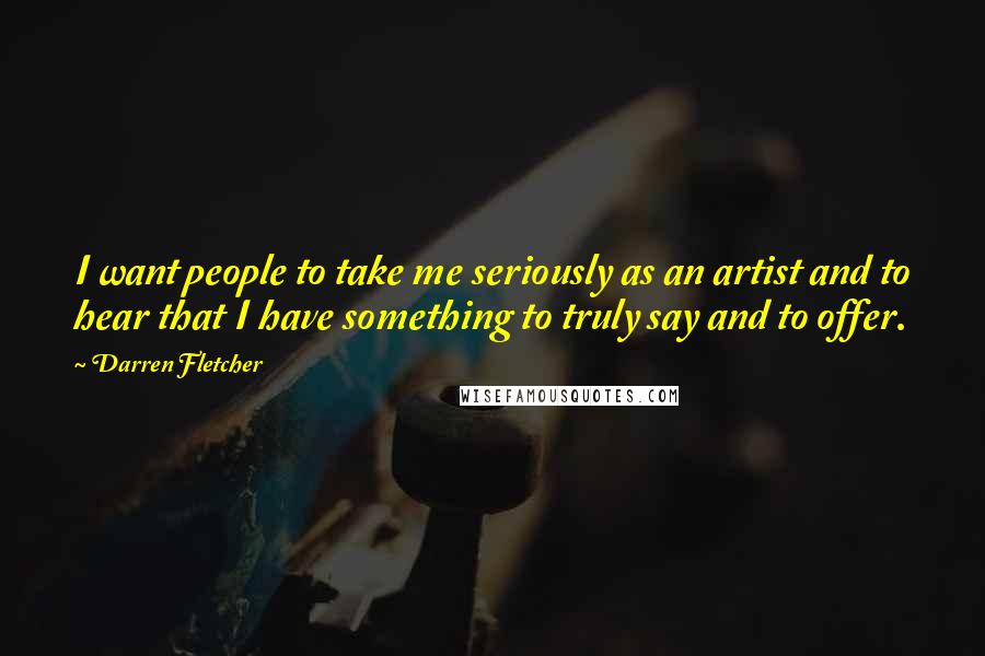 Darren Fletcher Quotes: I want people to take me seriously as an artist and to hear that I have something to truly say and to offer.