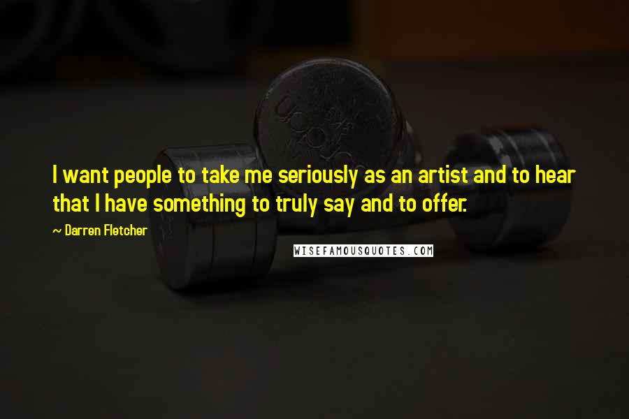 Darren Fletcher Quotes: I want people to take me seriously as an artist and to hear that I have something to truly say and to offer.