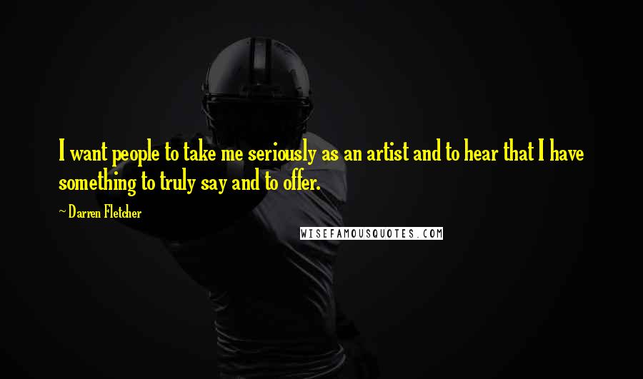 Darren Fletcher Quotes: I want people to take me seriously as an artist and to hear that I have something to truly say and to offer.