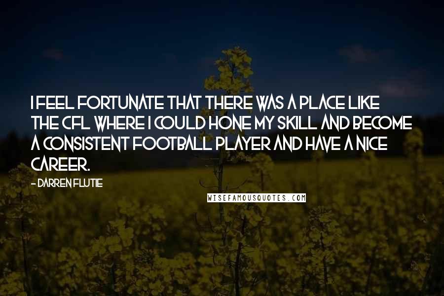 Darren Flutie Quotes: I feel fortunate that there was a place like the CFL where I could hone my skill and become a consistent football player and have a nice career.