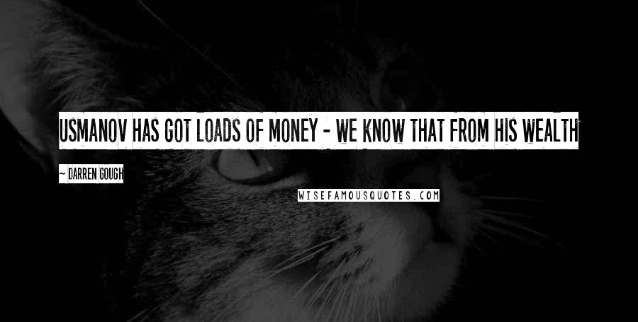 Darren Gough Quotes: Usmanov has got loads of money - we know that from his wealth