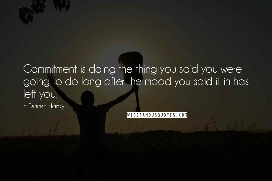 Darren Hardy Quotes: Commitment is doing the thing you said you were going to do long after the mood you said it in has left you.