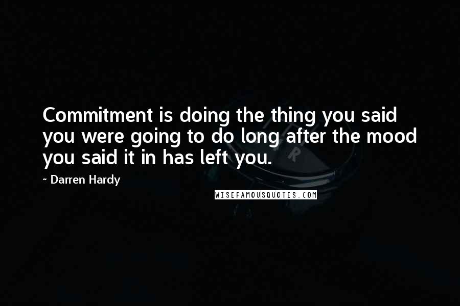 Darren Hardy Quotes: Commitment is doing the thing you said you were going to do long after the mood you said it in has left you.