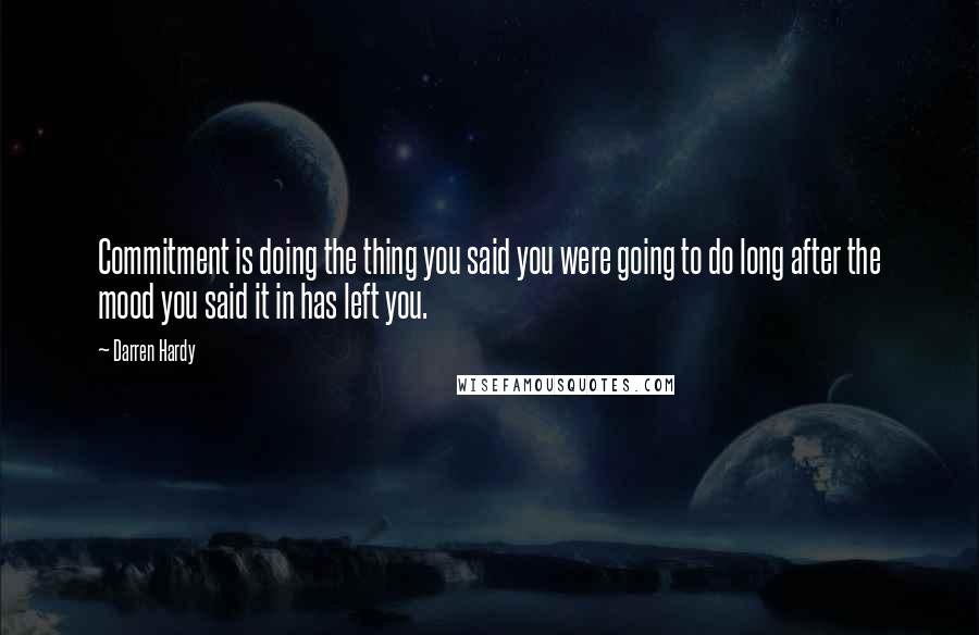 Darren Hardy Quotes: Commitment is doing the thing you said you were going to do long after the mood you said it in has left you.