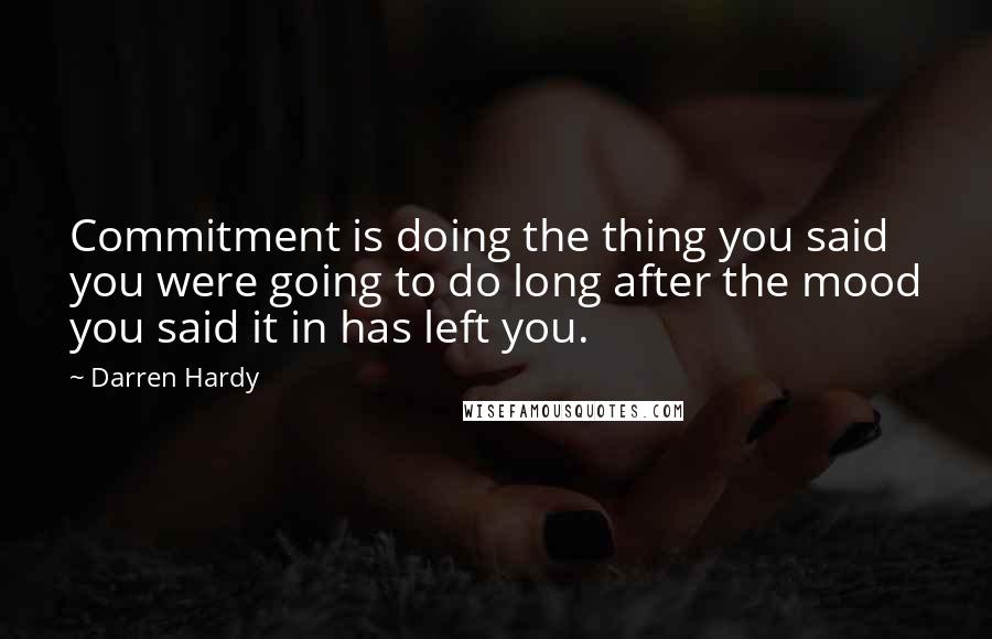 Darren Hardy Quotes: Commitment is doing the thing you said you were going to do long after the mood you said it in has left you.