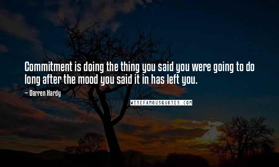 Darren Hardy Quotes: Commitment is doing the thing you said you were going to do long after the mood you said it in has left you.