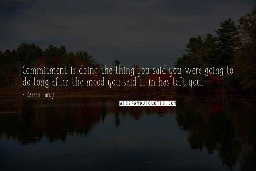 Darren Hardy Quotes: Commitment is doing the thing you said you were going to do long after the mood you said it in has left you.