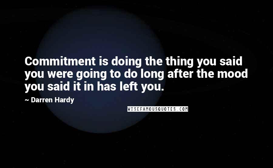 Darren Hardy Quotes: Commitment is doing the thing you said you were going to do long after the mood you said it in has left you.