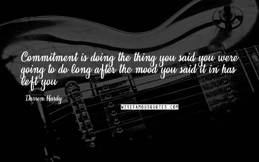 Darren Hardy Quotes: Commitment is doing the thing you said you were going to do long after the mood you said it in has left you.