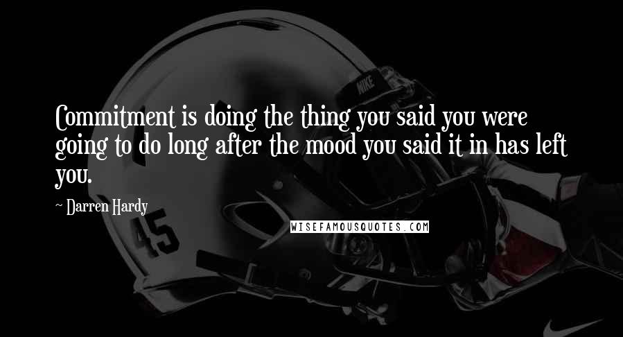 Darren Hardy Quotes: Commitment is doing the thing you said you were going to do long after the mood you said it in has left you.